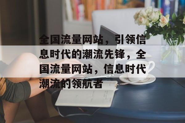 全国流量网站，引领信息时代的潮流先锋，全国流量网站，信息时代潮流的领航者