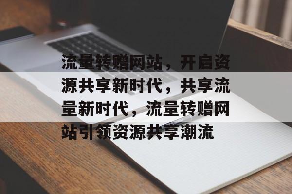 流量转赠网站，开启资源共享新时代，共享流量新时代，流量转赠网站引领资源共享潮流