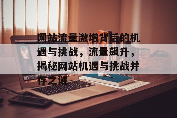 网站流量激增背后的机遇与挑战，流量飙升，揭秘网站机遇与挑战并存之谜