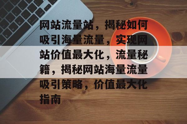 网站流量站，揭秘如何吸引海量流量，实现网站价值最大化，流量秘籍，揭秘网站海量流量吸引策略，价值最大化指南