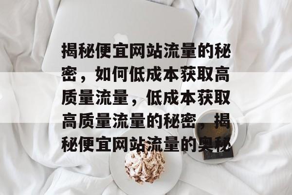 揭秘便宜网站流量的秘密，如何低成本获取高质量流量，低成本获取高质量流量的秘密，揭秘便宜网站流量的奥秘