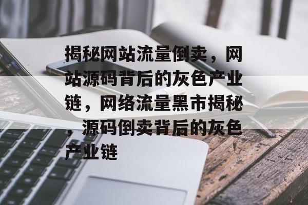 揭秘网站流量倒卖，网站源码背后的灰色产业链，网络流量黑市揭秘，源码倒卖背后的灰色产业链