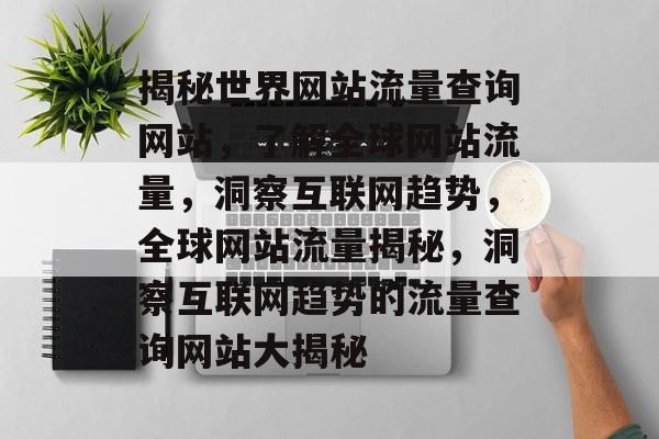 揭秘世界网站流量查询网站，了解全球网站流量，洞察互联网趋势，全球网站流量揭秘，洞察互联网趋势的流量查询网站大揭秘