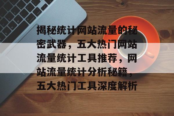 揭秘统计网站流量的秘密武器，五大热门网站流量统计工具推荐，网站流量统计分析秘籍，五大热门工具深度解析