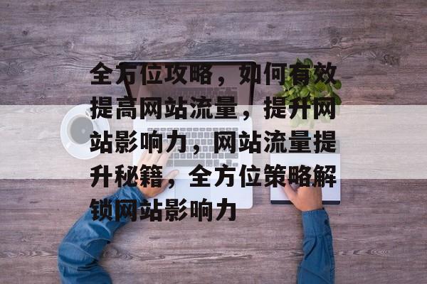 全方位攻略，如何有效提高网站流量，提升网站影响力，网站流量提升秘籍，全方位策略解锁网站影响力