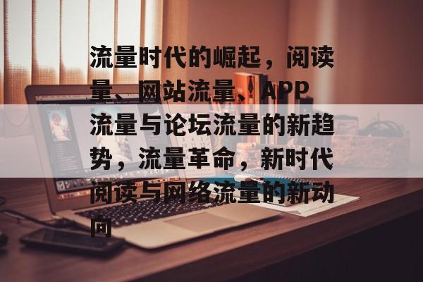 流量时代的崛起，阅读量、网站流量、APP流量与论坛流量的新趋势，流量革命，新时代阅读与网络流量的新动向