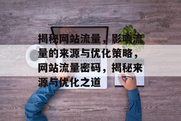 揭秘网站流量，影响流量的来源与优化策略，网站流量密码，揭秘来源与优化之道