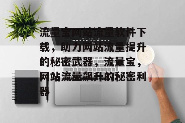 流量宝网站流量软件下载，助力网站流量提升的秘密武器，流量宝，网站流量飙升的秘密利器