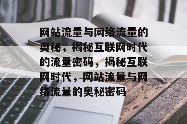网站流量与网络流量的奥秘，揭秘互联网时代的流量密码，揭秘互联网时代，网站流量与网络流量的奥秘密码