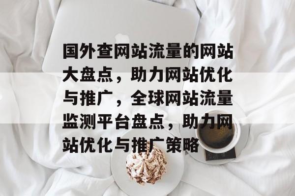 国外查网站流量的网站大盘点，助力网站优化与推广，全球网站流量监测平台盘点，助力网站优化与推广策略