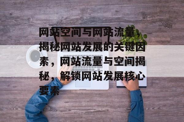 网站空间与网站流量，揭秘网站发展的关键因素，网站流量与空间揭秘，解锁网站发展核心要素