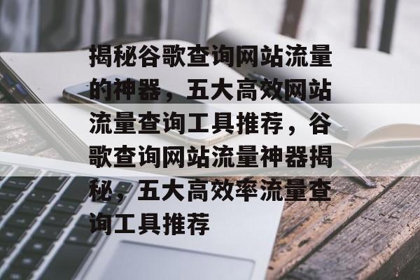 揭秘谷歌查询网站流量的神器，五大高效网站流量查询工具推荐，谷歌查询网站流量神器揭秘，五大高效率流量查询工具推荐