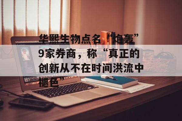 华熙生物点名“炮轰”9家券商，称“真正的创新从不在时间洪流中褪色”