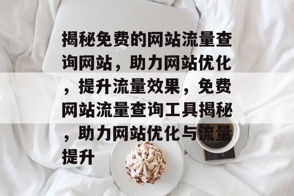 揭秘免费的网站流量查询网站，助力网站优化，提升流量效果，免费网站流量查询工具揭秘，助力网站优化与流量提升