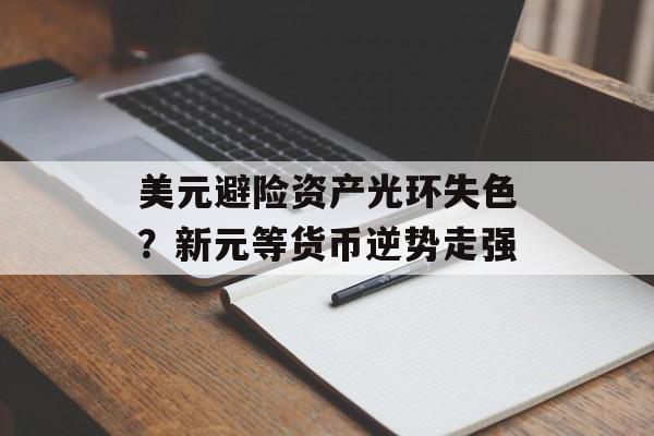 美元避险资产光环失色？新元等货币逆势走强