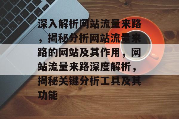 深入解析网站流量来路，揭秘分析网站流量来路的网站及其作用，网站流量来路深度解析，揭秘关键分析工具及其功能
