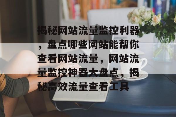 揭秘网站流量监控利器，盘点哪些网站能帮你查看网站流量，网站流量监控神器大盘点，揭秘高效流量查看工具