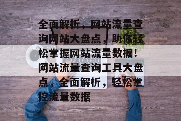 全面解析，网站流量查询网站大盘点，助你轻松掌握网站流量数据！网站流量查询工具大盘点，全面解析，轻松掌控流量数据
