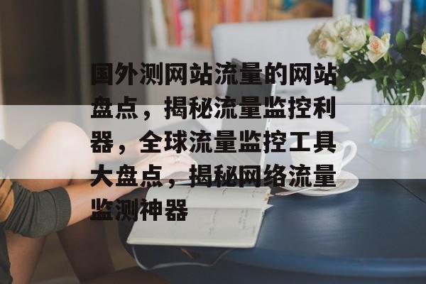 国外测网站流量的网站盘点，揭秘流量监控利器，全球流量监控工具大盘点，揭秘网络流量监测神器