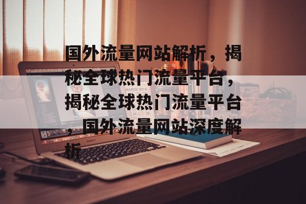 国外流量网站解析，揭秘全球热门流量平台，揭秘全球热门流量平台，国外流量网站深度解析