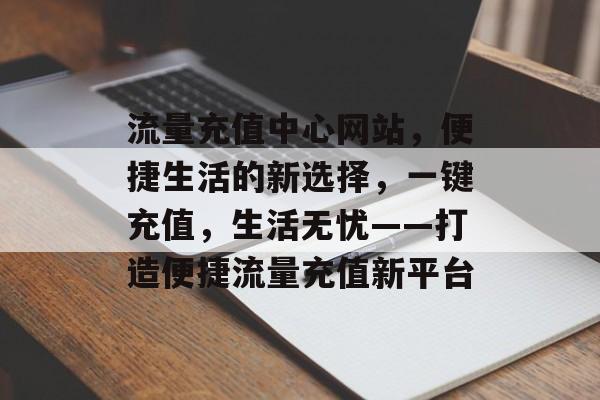 流量充值中心网站，便捷生活的新选择，一键充值，生活无忧——打造便捷流量充值新平台