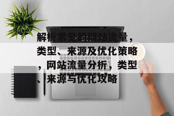 解析常见的网站流量，类型、来源及优化策略，网站流量分析，类型、来源与优化攻略