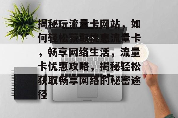 揭秘玩流量卡网站，如何轻松获取优惠流量卡，畅享网络生活，流量卡优惠攻略，揭秘轻松获取畅享网络的秘密途径