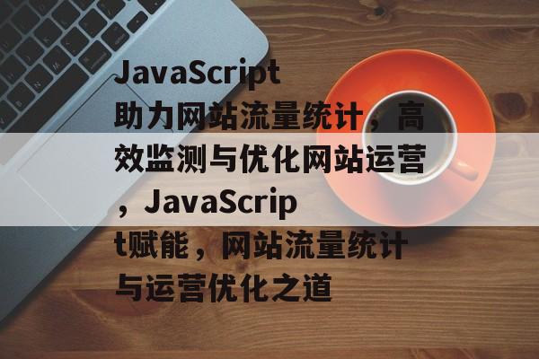 JavaScript助力网站流量统计，高效监测与优化网站运营，JavaScript赋能，网站流量统计与运营优化之道