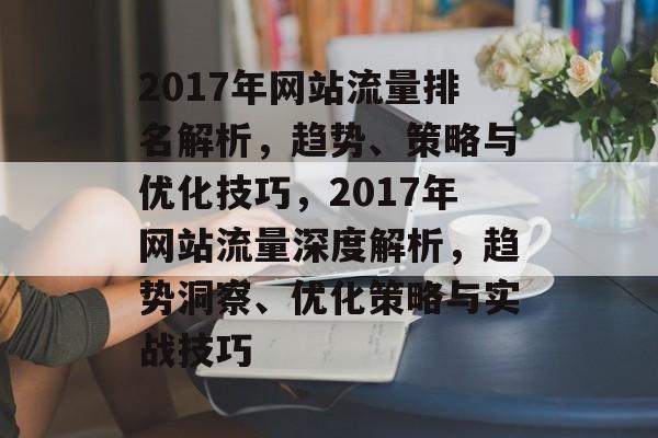 2017年网站流量排名解析，趋势、策略与优化技巧，2017年网站流量深度解析，趋势洞察、优化策略与实战技巧