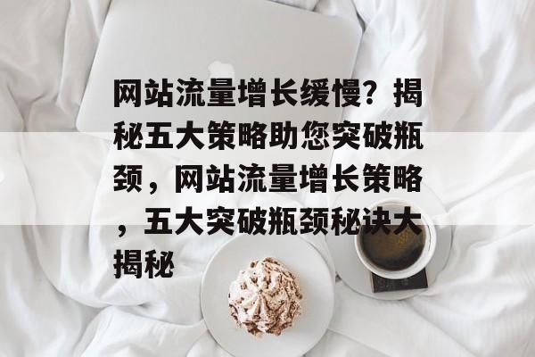 网站流量增长缓慢？揭秘五大策略助您突破瓶颈，网站流量增长策略，五大突破瓶颈秘诀大揭秘
