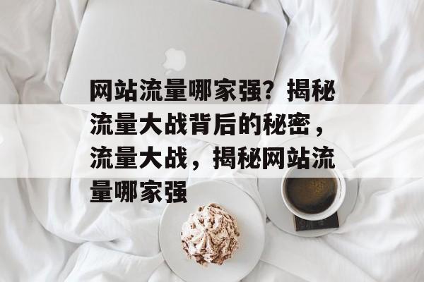 网站流量哪家强？揭秘流量大战背后的秘密，流量大战，揭秘网站流量哪家强