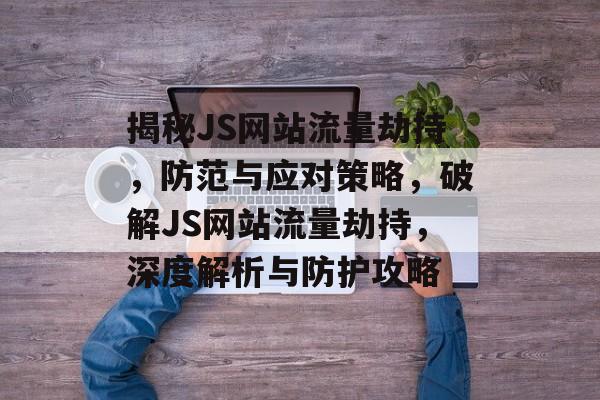 揭秘JS网站流量劫持，防范与应对策略，破解JS网站流量劫持，深度解析与防护攻略