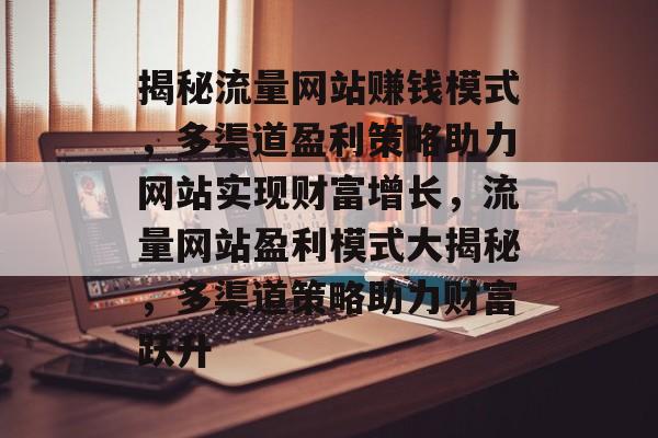 揭秘流量网站赚钱模式，多渠道盈利策略助力网站实现财富增长，流量网站盈利模式大揭秘，多渠道策略助力财富跃升