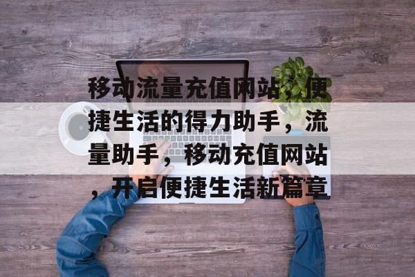 移动流量充值网站，便捷生活的得力助手，流量助手，移动充值网站，开启便捷生活新篇章