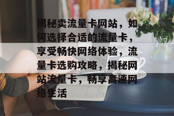 揭秘卖流量卡网站，如何选择合适的流量卡，享受畅快网络体验，流量卡选购攻略，揭秘网站流量卡，畅享高速网络生活