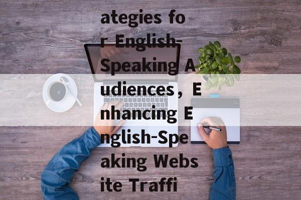 Maximizing Website Traffic:Strategies for English-Speaking Audiences，Enhancing English-Speaking Website Traffic: Proven Strategies Unveiled
