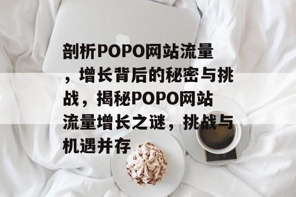 剖析POPO网站流量，增长背后的秘密与挑战，揭秘POPO网站流量增长之谜，挑战与机遇并存