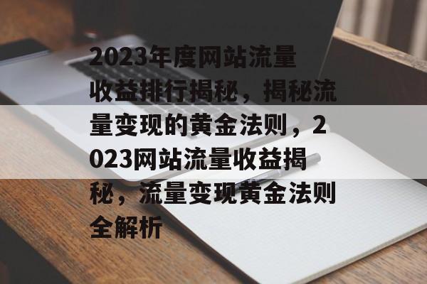 2023年度网站流量收益排行揭秘，揭秘流量变现的黄金法则，2023网站流量收益揭秘，流量变现黄金法则全解析