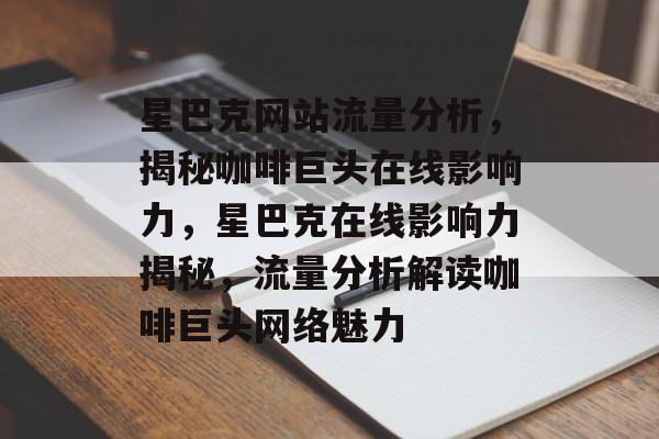 星巴克网站流量分析，揭秘咖啡巨头在线影响力，星巴克在线影响力揭秘，流量分析解读咖啡巨头网络魅力