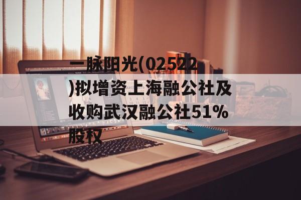 一脉阳光(02522)拟增资上海融公社及收购武汉融公社51%股权