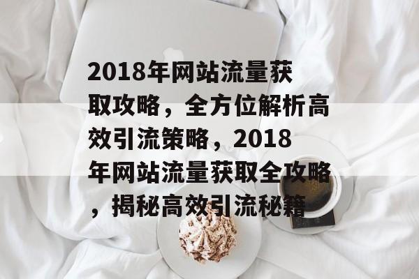 2018年网站流量获取攻略，全方位解析高效引流策略，2018年网站流量获取全攻略，揭秘高效引流秘籍