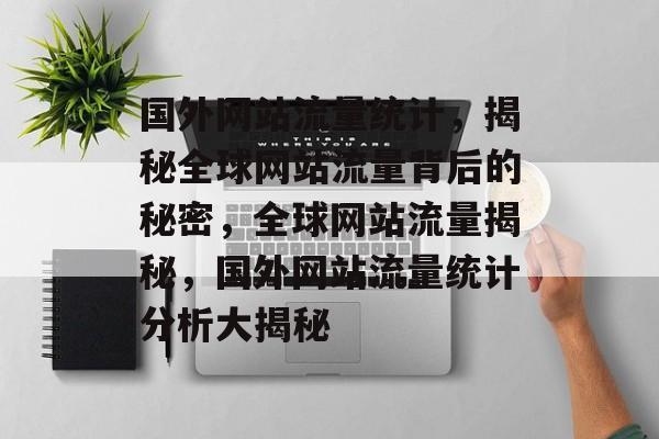 国外网站流量统计，揭秘全球网站流量背后的秘密，全球网站流量揭秘，国外网站流量统计分析大揭秘