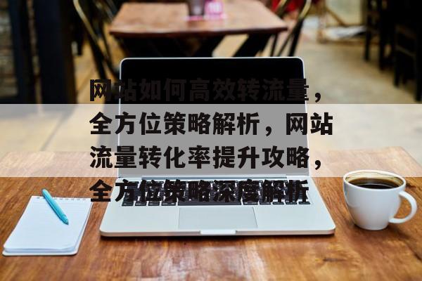 网站如何高效转流量，全方位策略解析，网站流量转化率提升攻略，全方位策略深度解析