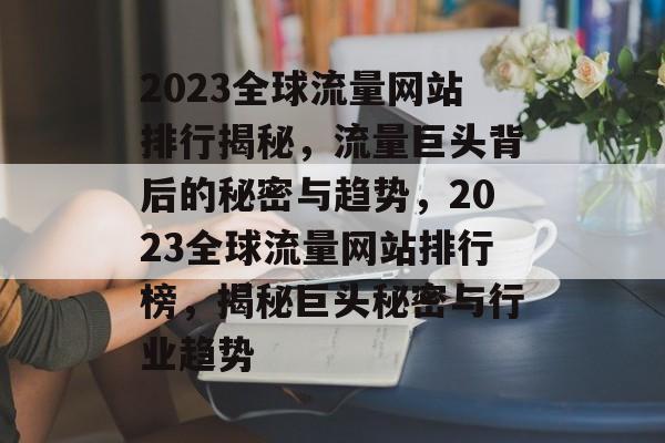 2023全球流量网站排行揭秘，流量巨头背后的秘密与趋势，2023全球流量网站排行榜，揭秘巨头秘密与行业趋势