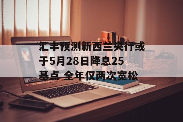 汇丰预测新西兰央行或于5月28日降息25基点 全年仅两次宽松 汇丰预测新西兰央行或于5月28日降息25基点 全年仅两次宽松