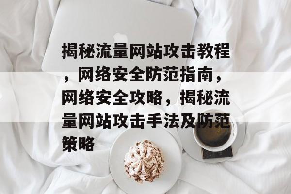 揭秘流量网站攻击教程，网络安全防范指南，网络安全攻略，揭秘流量网站攻击手法及防范策略