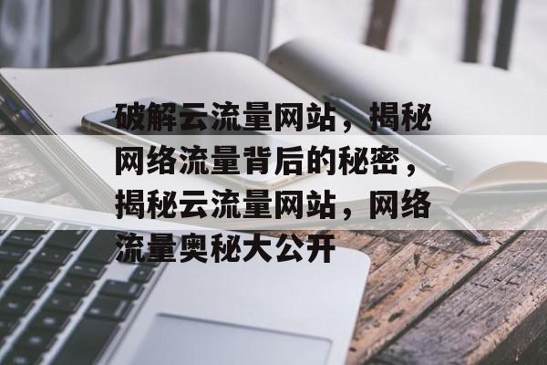 破解云流量网站，揭秘网络流量背后的秘密，揭秘云流量网站，网络流量奥秘大公开