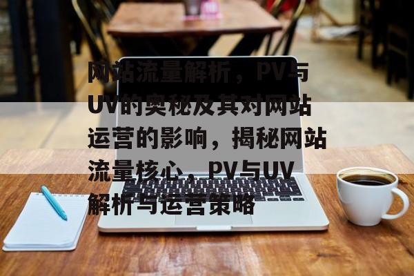 网站流量解析，PV与UV的奥秘及其对网站运营的影响，揭秘网站流量核心，PV与UV解析与运营策略