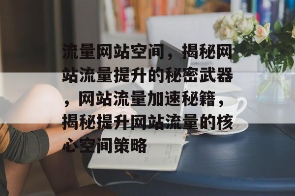 流量网站空间，揭秘网站流量提升的秘密武器，网站流量加速秘籍，揭秘提升网站流量的核心空间策略