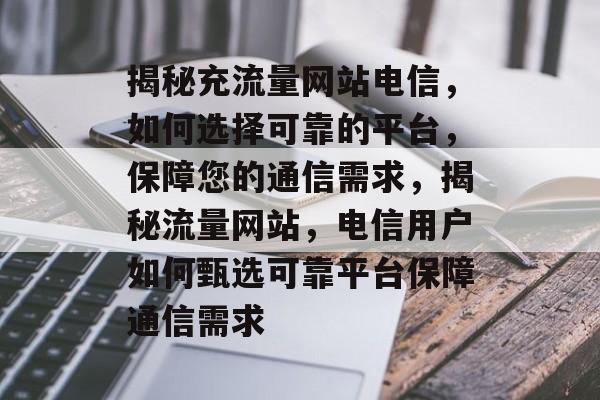 揭秘充流量网站电信，如何选择可靠的平台，保障您的通信需求，揭秘流量网站，电信用户如何甄选可靠平台保障通信需求